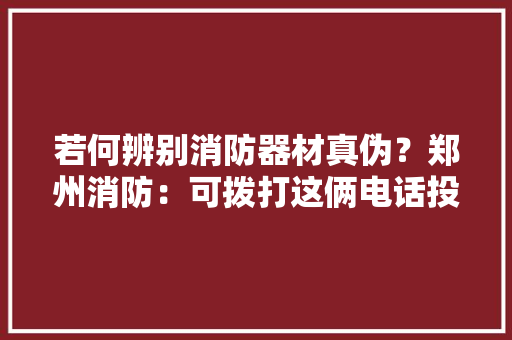 若何辨别消防器材真伪？郑州消防：可拨打这俩电话投诉