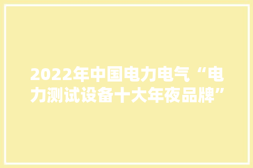 2022年中国电力电气“电力测试设备十大年夜品牌”颁奖典礼圆满停滞