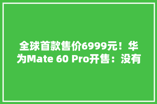 全球首款售价6999元！华为Mate 60 Pro开售：没有收集旗子暗记也可拨打接听卫星电话