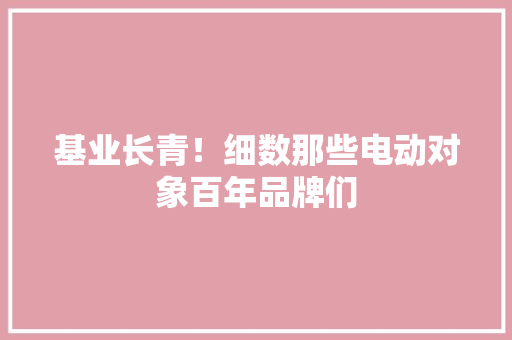 基业长青！细数那些电动对象百年品牌们