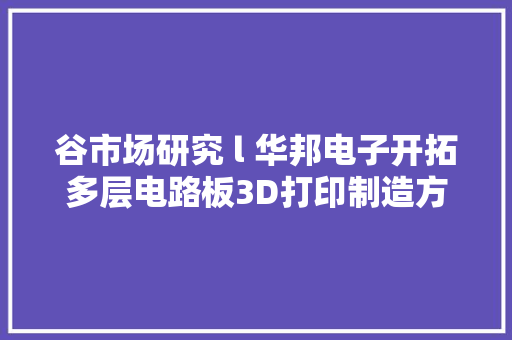 谷市场研究 l 华邦电子开拓多层电路板3D打印制造方法