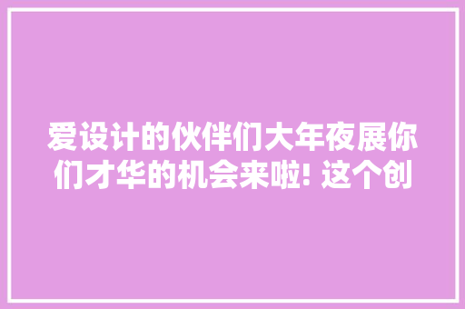 爱设计的伙伴们大年夜展你们才华的机会来啦! 这个创意设计大年夜赛等你来参加