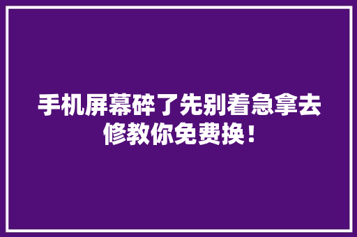 手机屏幕碎了先别着急拿去修教你免费换！