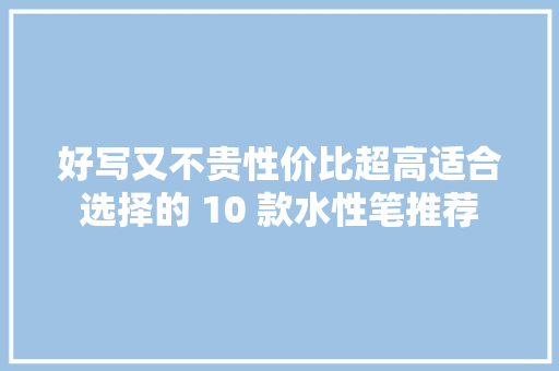 好写又不贵性价比超高适合选择的 10 款水性笔推荐