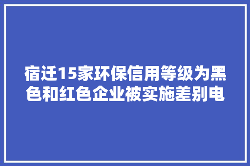 宿迁15家环保信用等级为黑色和红色企业被实施差别电价惩戒方法
