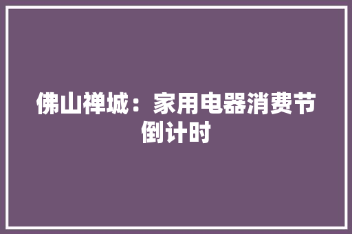 佛山禅城：家用电器消费节倒计时