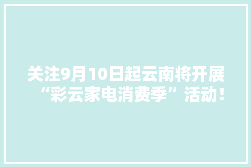 关注9月10日起云南将开展“彩云家电消费季”活动！
