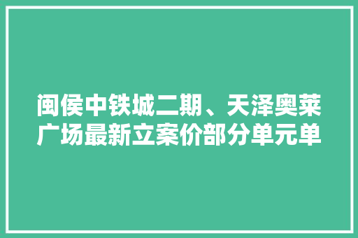 闽侯中铁城二期、天泽奥莱广场最新立案价部分单元单价一万以下