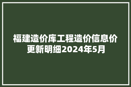 福建造价库工程造价信息价更新明细2024年5月