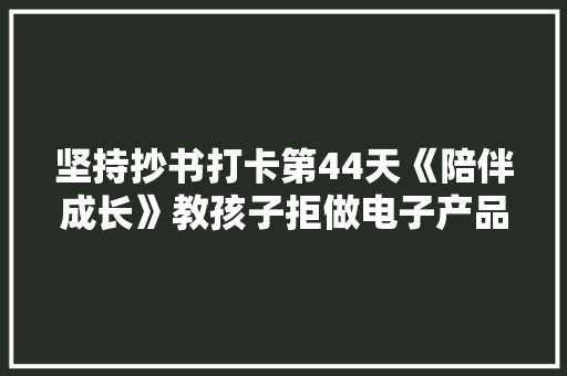 坚持抄书打卡第44天《陪伴成长》教孩子拒做电子产品“奴隶”