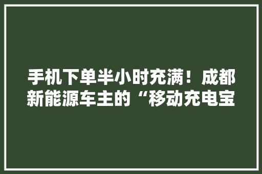 手机下单半小时充满！成都新能源车主的“移动充电宝”来了