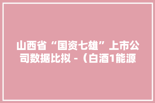 山西省“国资七雄”上市公司数据比拟 -（白酒1能源5制造1）