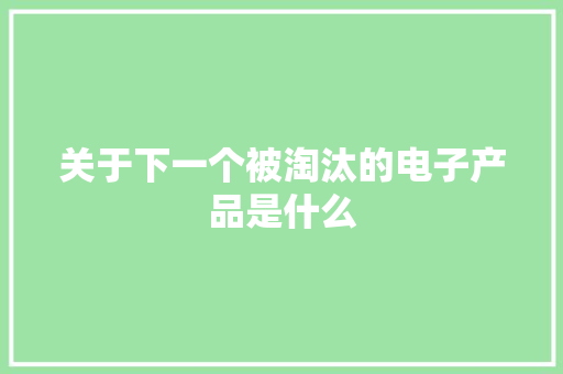 关于下一个被淘汰的电子产品是什么
