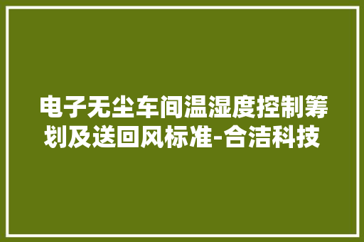 电子无尘车间温湿度控制筹划及送回风标准-合洁科技净化工程公司