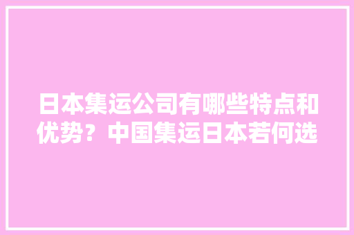 日本集运公司有哪些特点和优势？中国集运日本若何选择集运公司？