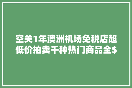 空关1年澳洲机场免税店超低价拍卖千种热门商品全$10起