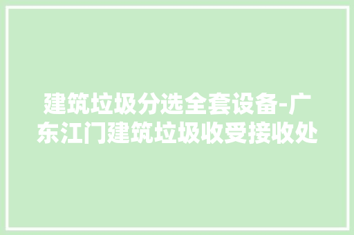 建筑垃圾分选全套设备-广东江门建筑垃圾收受接收处理设备