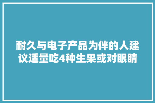 耐久与电子产品为伴的人建议适量吃4种生果或对眼睛好