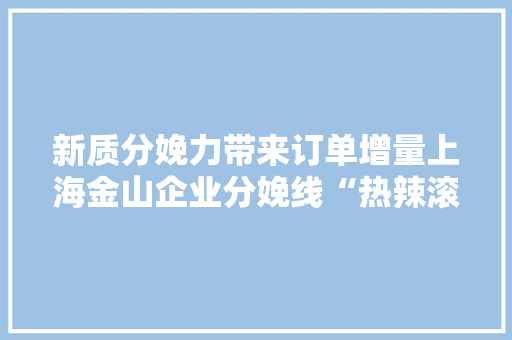 新质分娩力带来订单增量上海金山企业分娩线“热辣滚烫”