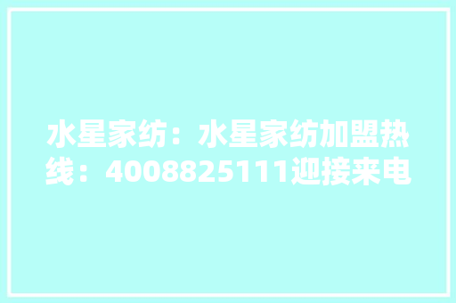 水星家纺：水星家纺加盟热线：4008825111迎接来电咨询