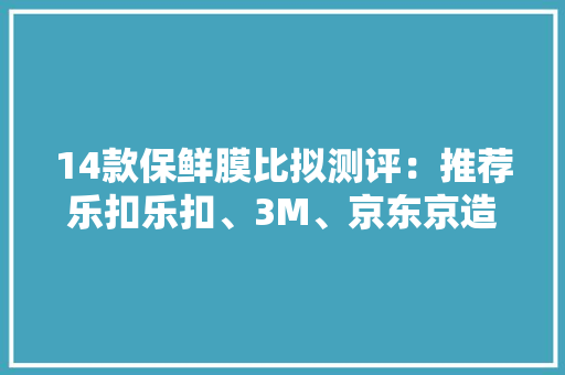 14款保鲜膜比拟测评：推荐乐扣乐扣、3M、京东京造