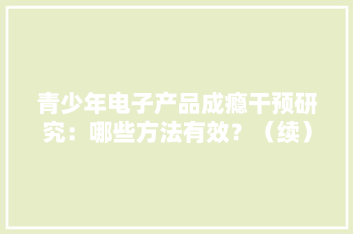 青少年电子产品成瘾干预研究：哪些方法有效？（续）