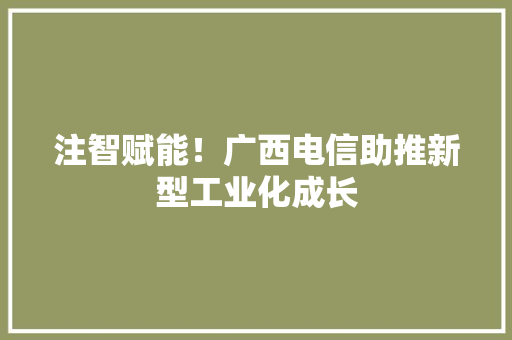 注智赋能！广西电信助推新型工业化成长
