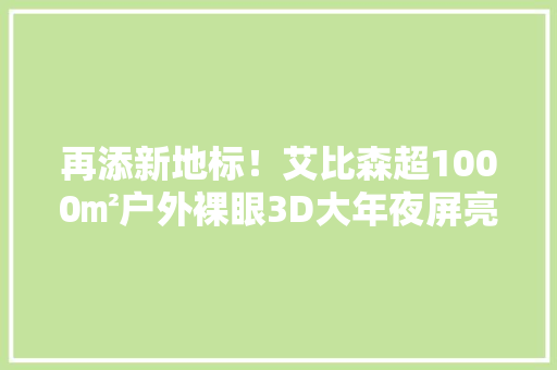 再添新地标！艾比森超1000㎡户外裸眼3D大年夜屏亮相姑苏
