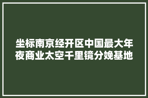 坐标南京经开区中国最大年夜商业太空千里镜分娩基地投产