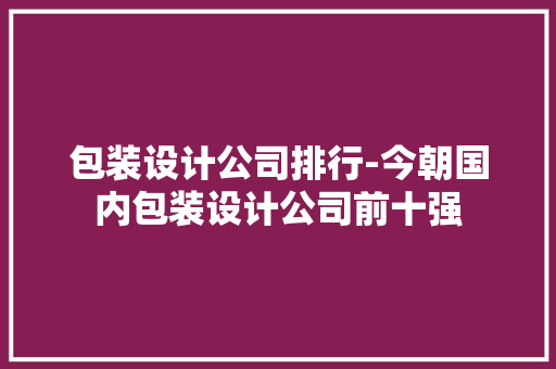 包装设计公司排行-今朝国内包装设计公司前十强