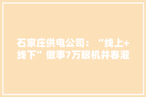 石家庄供电公司：“线上+线下”做事7万眼机井春灌用电