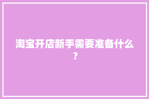 淘宝开店新手需要准备什么？