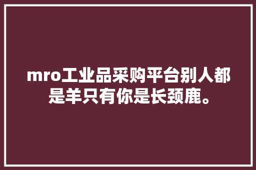 mro工业品采购平台别人都是羊只有你是长颈鹿。