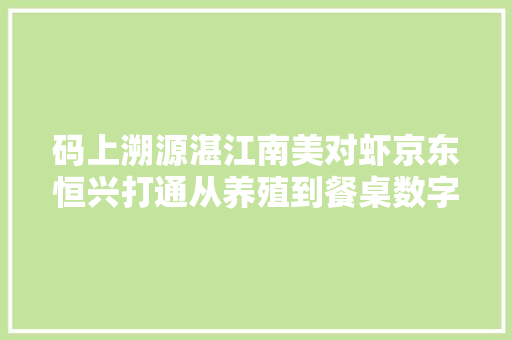 码上溯源湛江南美对虾京东恒兴打通从养殖到餐桌数字化链路