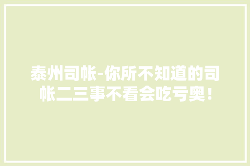 泰州司帐-你所不知道的司帐二三事不看会吃亏奥！
