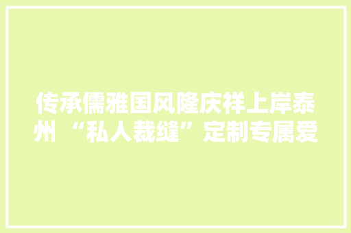 传承儒雅国风隆庆祥上岸泰州 “私人裁缝”定制专属爱崇