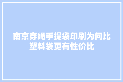 南京穿绳手提袋印刷为何比塑料袋更有性价比