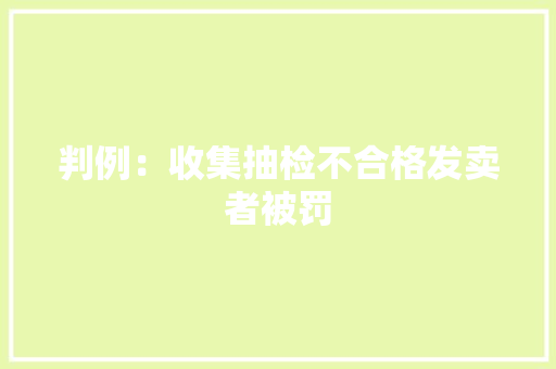 判例：收集抽检不合格发卖者被罚