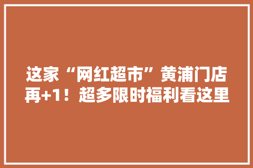 这家“网红超市”黄浦门店再+1！超多限时福利看这里