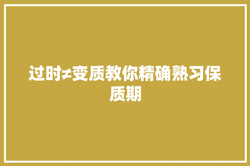 过时≠变质教你精确熟习保质期