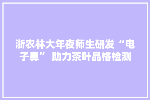 浙农林大年夜师生研发“电子鼻” 助力茶叶品格检测