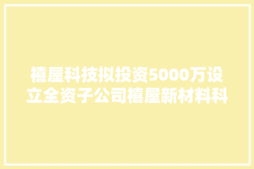 禧屋科技拟投资5000万设立全资子公司禧屋新材料科技（盐城）有限公司