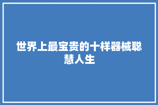 世界上最宝贵的十样器械聪慧人生