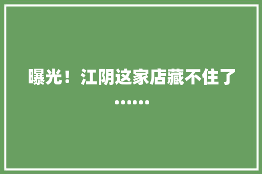 曝光！江阴这家店藏不住了……