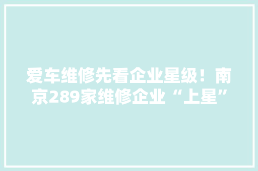 爱车维修先看企业星级！南京289家维修企业“上星”了
