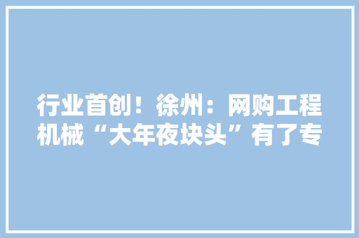 行业首创！徐州：网购工程机械“大年夜块头”有了专业险