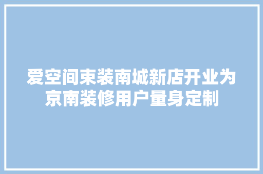 爱空间束装南城新店开业为京南装修用户量身定制