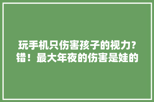玩手机只伤害孩子的视力？错！最大年夜的伤害是娃的大年夜脑和留心力