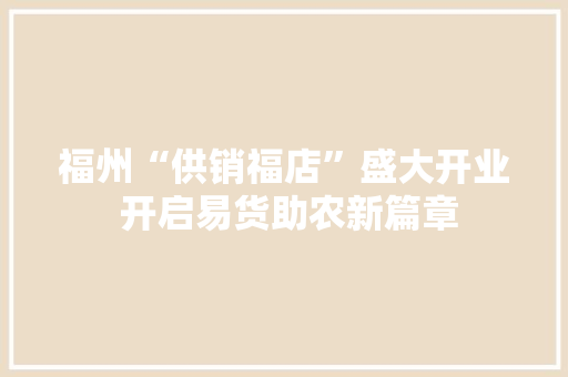 福州“供销福店”盛大开业 开启易货助农新篇章