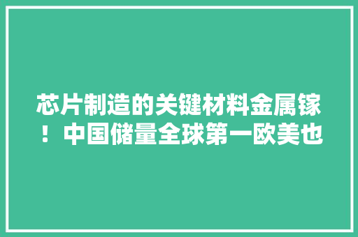 芯片制造的关键材料金属镓！中国储量全球第一欧美也要大年夜量进口